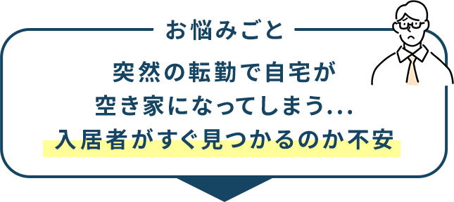お悩みごと 突然の転勤で自宅が空き家になってしまう... 入居者がすぐ見つかるのか不安