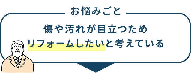 お悩みごと 傷や汚れが目立つためリフォームしたいと考えている