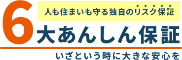 人も住まいも守る独自のリスク保証 6大あんしん保証 いざという時に大きな安心を
