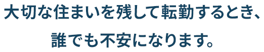 大切な住まいを残して転勤するとき、誰でも不安になります。