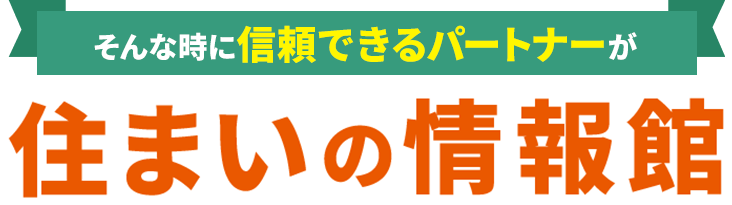 そんな時に信頼できるパートナーが住まいの情報館