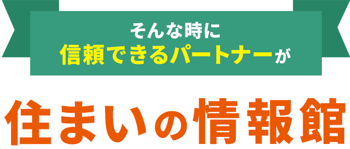 そんな時に信頼できるパートナーが住まいの情報館